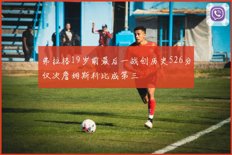 弗拉格19岁前最后一战创历史526分仅次詹姆斯科比成第三