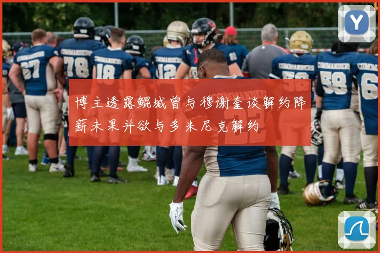 博主透露鲲城曾与穆谢奎谈解约降薪未果并欲与多米尼克解约