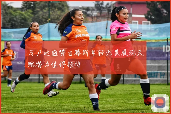 马卢达盛赞吉滕斯年轻无畏展现天赋潜力值得期待