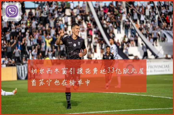 切尔西冬窗引援花费达33亿欧元居首苏宁也在榜单中