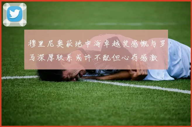 穆里尼奥获地中海卓越奖感慨与罗马深厚联系或许不配但心存感激